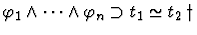 $\varphi_1 \wedge \cdots \wedge \varphi_n \supset t_1 \simeq t_2 \, \dagger$