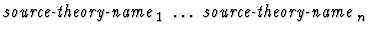 $\mbox{\it source-theory-name}_1\ \dots\ \mbox{\it source-theory-name}_n$