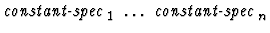 $\mbox{\it constant-spec}_1\ \dots\ \mbox{\it constant-spec}_n$
