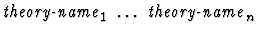 $\mbox{\it theory-name}_1\ \dots\ \mbox{\it theory-name}_n$