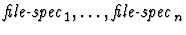 $\mbox{\it
file-spec}_1, \ldots, \mbox{\it file-spec}_n$