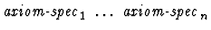 $\mbox{\it axiom-spec}_1\ \dots\ \mbox{\it axiom-spec}_n$