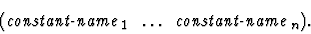 \begin{displaymath}{\tt (\mbox{$\mbox{\it constant-name}_1\ \dots\ \mbox{\it constant-name}_{n}$})}.\end{displaymath}