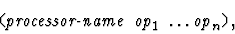 \begin{displaymath}\mbox{\tt (} \mbox{\it processor-name}\ \mbox{\it op}_1\ \ldots
\mbox{\it op}_n \mbox{\tt )},\end{displaymath}